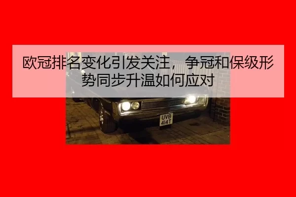 欧冠排名变化引发关注，争冠和保级形势同步升温如何应对