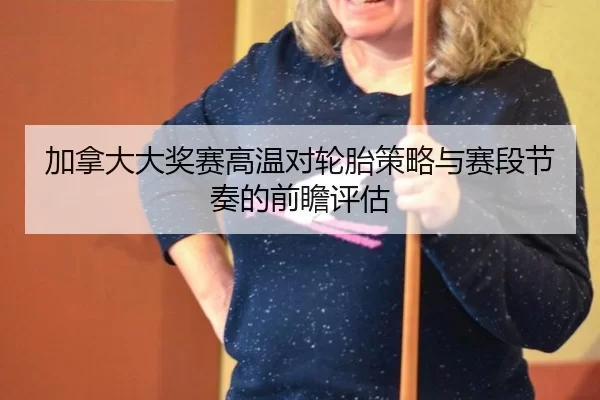 加拿大大奖赛高温对轮胎策略与赛段节奏的前瞻评估