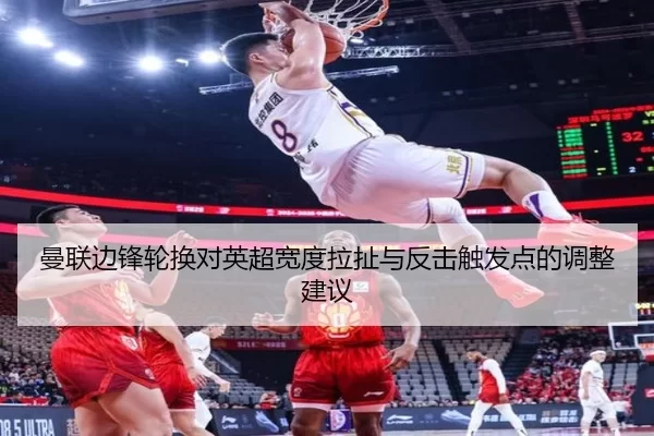 曼联边锋轮换对英超宽度拉扯与反击触发点的调整建议