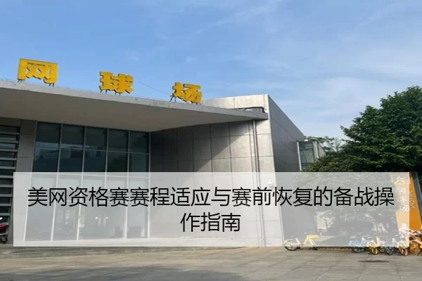 美网资格赛赛程适应与赛前恢复的备战操作指南