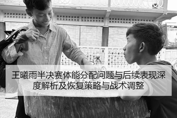 王曦雨半决赛体能分配问题与后续表现深度解析及恢复策略与战术调整